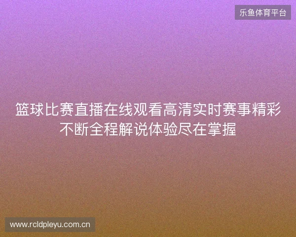 篮球比赛直播在线观看高清实时赛事精彩不断全程解说体验尽在掌握