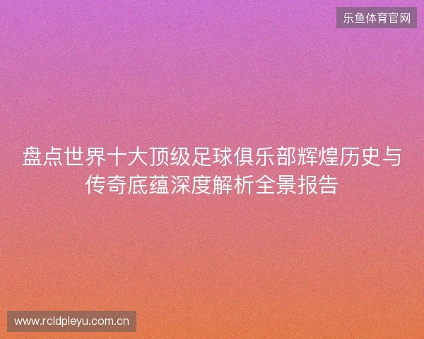 盘点世界十大顶级足球俱乐部辉煌历史与传奇底蕴深度解析全景报告